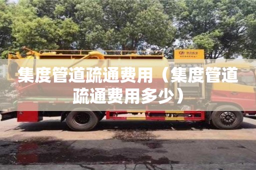 深圳集度管道疏通费用（集度管道疏通费用多少）