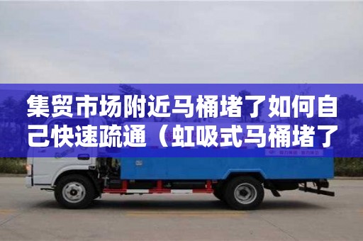 集贸市场附近马桶堵了如何自己快速疏通（虹吸式马桶堵了如何自己快速疏通）