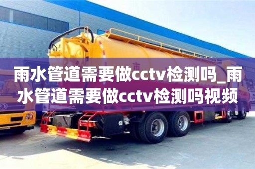 雨水管道需要做cctv检测吗_雨水管道需要做cctv检测吗视频