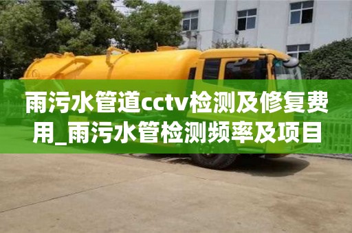 雨污水管道cctv检测及修复费用_雨污水管检测频率及项目