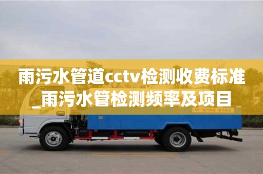 雨污水管道cctv检测收费标准_雨污水管检测频率及项目