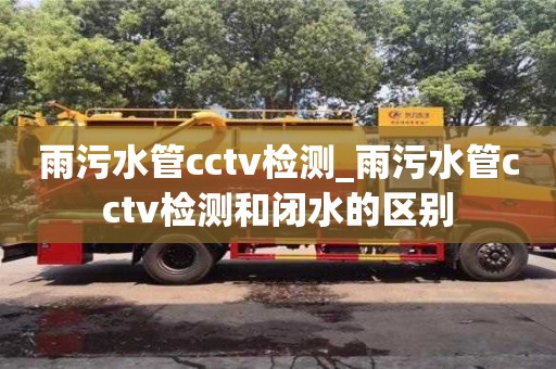 北京雨污水管cctv检测_雨污水管cctv检测和闭水的区别