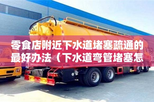 零食店附近下水道堵塞疏通的最好办法（下水道弯管堵塞怎么疏通）