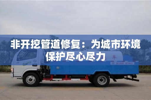 北京非开挖管道修复：为城市环境保护尽心尽力