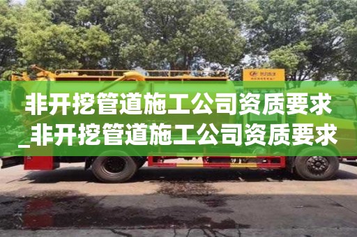非开挖管道施工公司资质要求_非开挖管道施工公司资质要求是什么