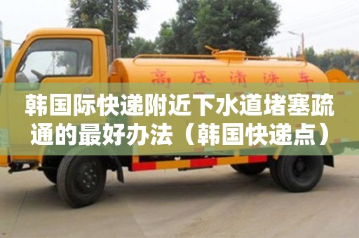 太原韩国际快递附近下水道堵塞疏通的最好办法（韩国快递点）