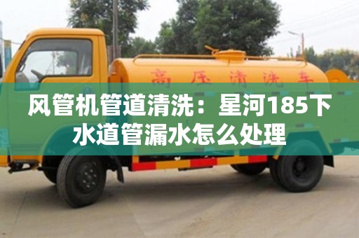 风管机管道清洗：星河185下水道管漏水怎么处理