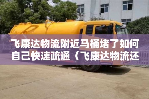 飞康达物流附近马桶堵了如何自己快速疏通（飞康达物流还存在吗）