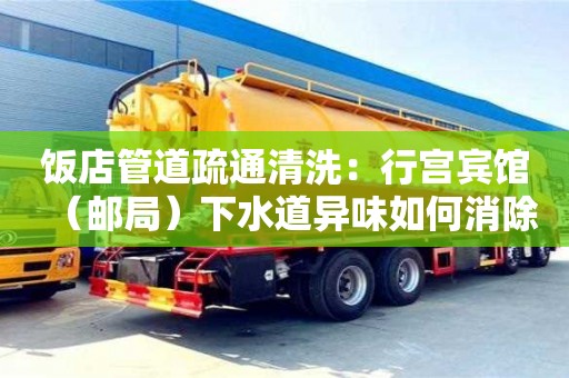 唐山饭店管道疏通清洗：行宫宾馆（邮局）下水道异味如何消除