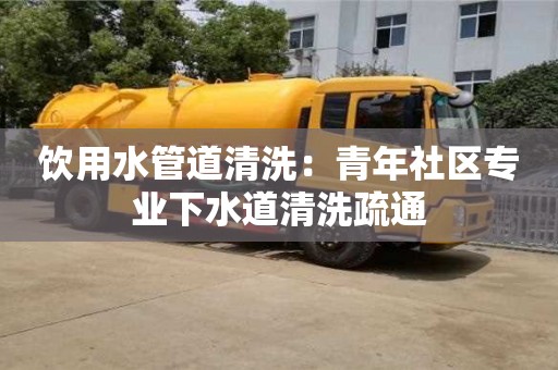 唐山饮用水管道清洗：青年社区专业下水道清洗疏通