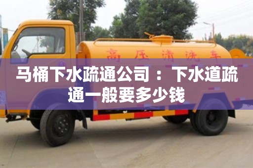 马桶下水疏通公司 ：下水道疏通一般要多少钱