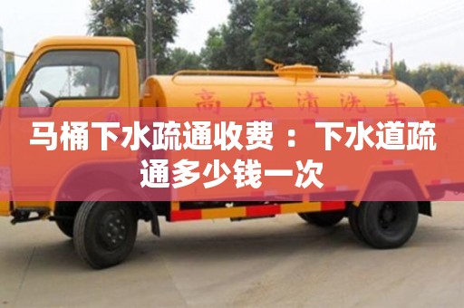 昆明马桶下水疏通收费 ：下水道疏通多少钱一次