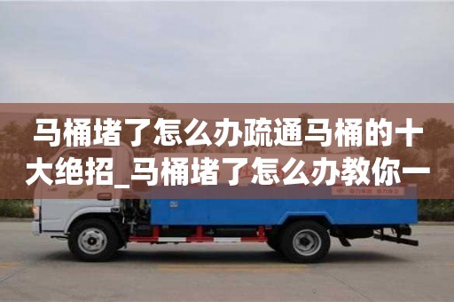 北京马桶堵了怎么办疏通马桶的十大绝招_马桶堵了怎么办教你一招,能有效疏通马桶