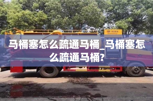 西安马桶塞怎么疏通马桶_马桶塞怎么疏通马桶?