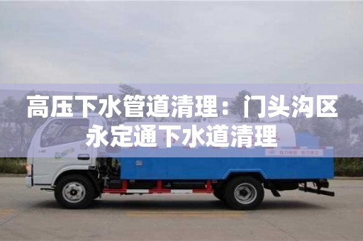 高压下水管道清理：门头沟区永定通下水道清理