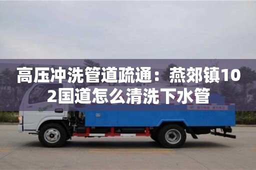 唐山高压冲洗管道疏通：燕郊镇102国道怎么清洗下水管