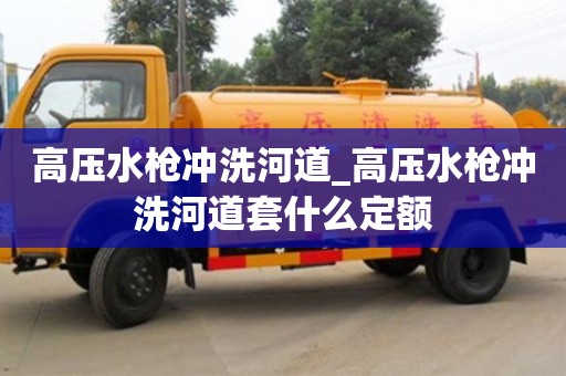 高压水枪冲洗河道_高压水枪冲洗河道套什么定额