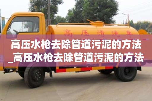 北京高压水枪去除管道污泥的方法_高压水枪去除管道污泥的方法视频