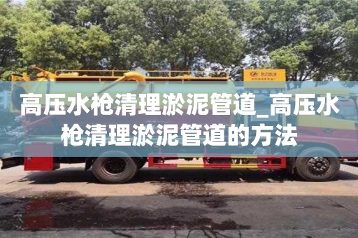 北京高压水枪清理淤泥管道_高压水枪清理淤泥管道的方法