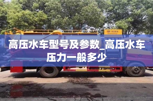 北京高压水车型号及参数_高压水车压力一般多少