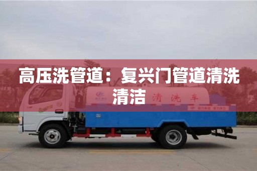 上海高压洗管道：复兴门管道清洗清洁