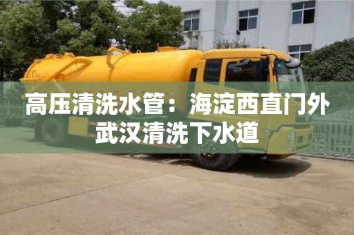 唐山高压清洗水管：海淀西直门外武汉清洗下水道