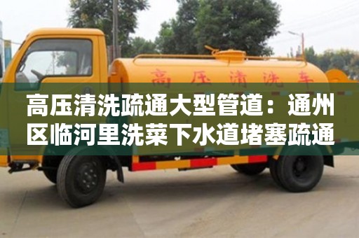 唐山高压清洗疏通大型管道：通州区临河里洗菜下水道堵塞疏通的最好办法