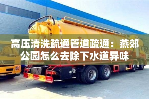 西安高压清洗疏通管道疏通：燕郊公园怎么去除下水道异味
