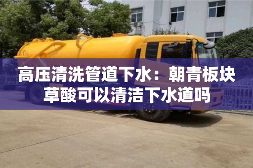 上海高压清洗管道下水：朝青板块草酸可以清洁下水道吗
