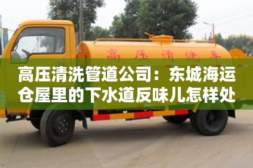 唐山高压清洗管道公司：东城海运仓屋里的下水道反味儿怎样处理