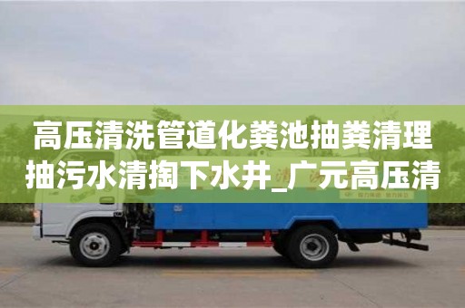 厦门高压清洗管道化粪池抽粪清理抽污水清掏下水井_广元高压清洗化粪池