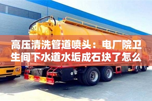 上海高压清洗管道喷头：电厂院卫生间下水道水垢成石块了怎么去除
