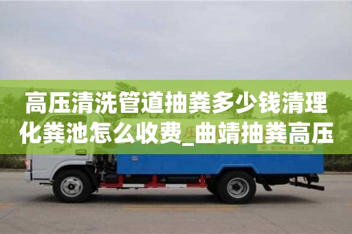上海高压清洗管道抽粪多少钱清理化粪池怎么收费_曲靖抽粪高压清洗