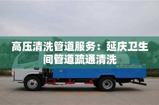 北京高压清洗管道服务：延庆卫生间管道疏通清洗