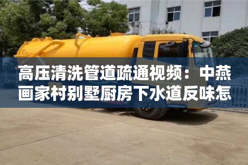 上海高压清洗管道疏通视频：中燕画家村别墅厨房下水道反味怎么去除小苏打