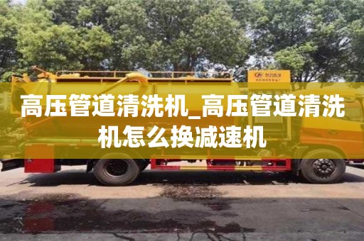 唐山高压管道清洗机_高压管道清洗机怎么换减速机