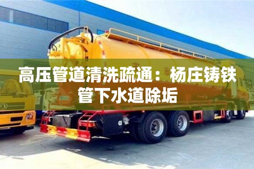 杭州高压管道清洗疏通：杨庄铸铁管下水道除垢