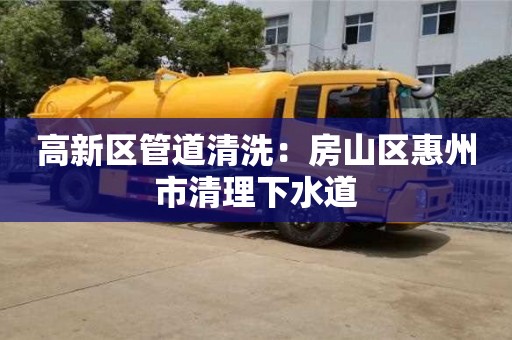 厦门高新区管道清洗：房山区惠州市清理下水道