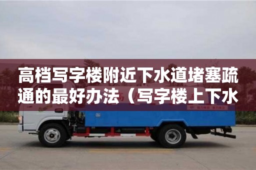 高档写字楼附近下水道堵塞疏通的最好办法（写字楼上下水怎么解决）
