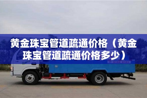 北京黄金珠宝管道疏通价格（黄金珠宝管道疏通价格多少）