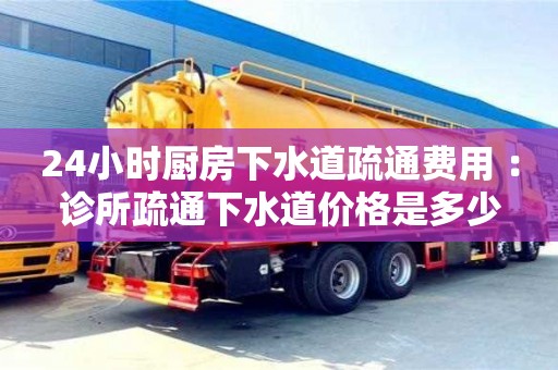 唐山24小时厨房下水道疏通费用 ：诊所疏通下水道价格是多少