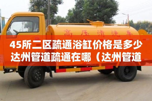 北京45所二区疏通浴缸价格是多少达州管道疏通在哪（达州管道疏通电话）
