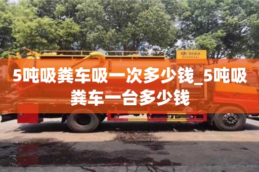 北京5吨吸粪车吸一次多少钱_5吨吸粪车一台多少钱