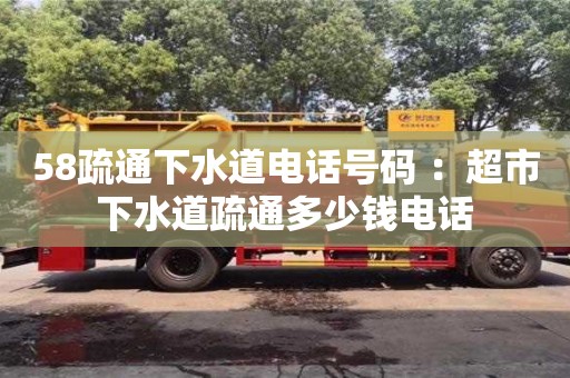 唐山58疏通下水道电话号码 ：超市下水道疏通多少钱电话