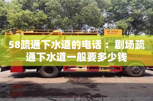 58疏通下水道的电话 ：剧场疏通下水道一般要多少钱
