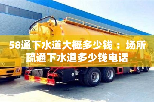 厦门58通下水道大概多少钱 ：场所疏通下水道多少钱电话