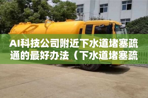 长沙AI科技公司附近下水道堵塞疏通的最好办法（下水道堵塞疏通的最好办法小苏打）