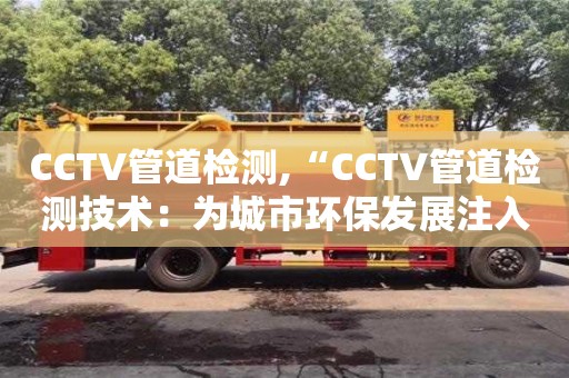 深圳CCTV管道检测,“CCTV管道检测技术：为城市环保发展注入新活力”