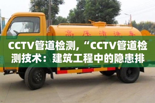 南京CCTV管道检测,“CCTV管道检测技术：建筑工程中的隐患排查”
