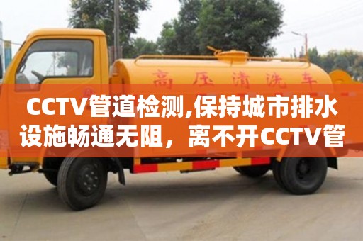 深圳CCTV管道检测,保持城市排水设施畅通无阻，离不开CCTV管道检测技术的支持